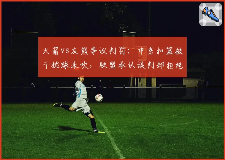 火箭vs灰熊争议判罚:申京扣篮被干扰球未吹,联盟承认误判却拒绝重赛