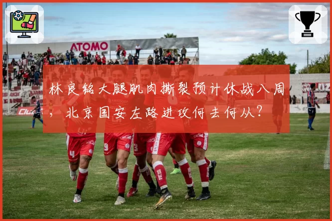 林良铭大腿肌肉撕裂预计休战八周，北京国安左路进攻何去何从？
