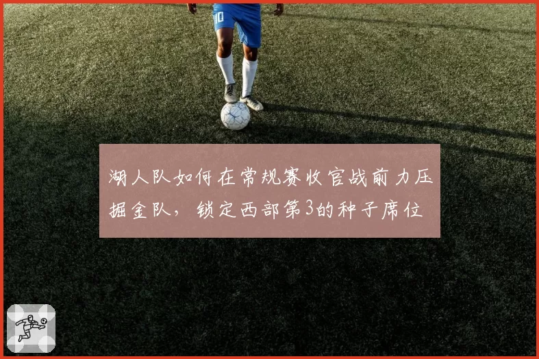 湖人队如何在常规赛收官战前力压掘金队,锁定西部第3的种子席位