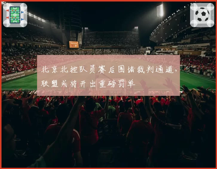 北京北控队员赛后围堵裁判通道，联盟或将开出重磅罚单