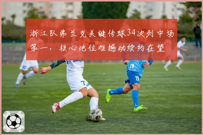 浙江队弗兰克关键传球34次列中场第一，核心地位难撼动续约在望
