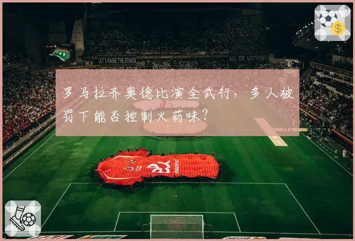 罗马拉齐奥德比演全武行,多人被罚下能否控制火药味?