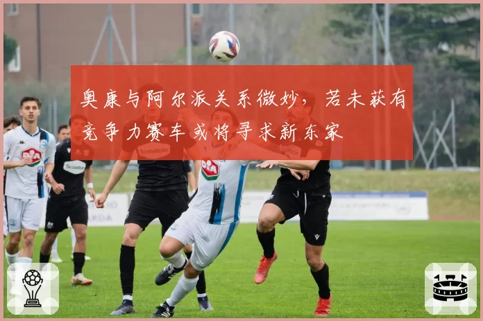 奥康与阿尔派关系微妙,若未获有竞争力赛车或将寻求新东家