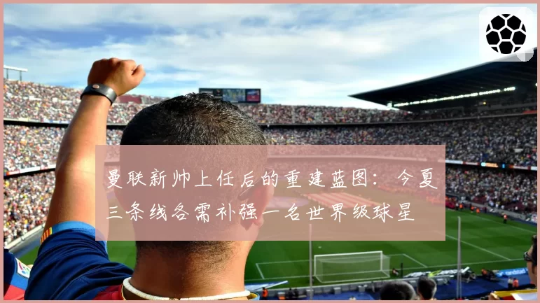 曼联新帅上任后的重建蓝图：今夏三条线各需补强一名世界级球星