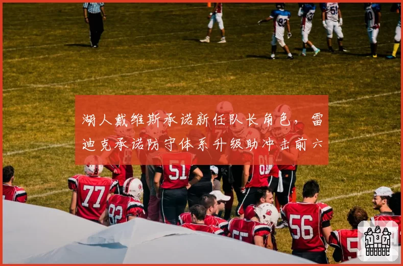湖人戴维斯承诺新任队长角色,雷迪克承诺防守体系升级助冲击前六