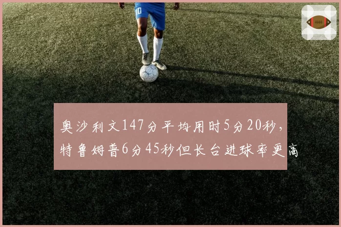 奥沙利文147分平均用时5分20秒,特鲁姆普6分45秒但长台进球率更高