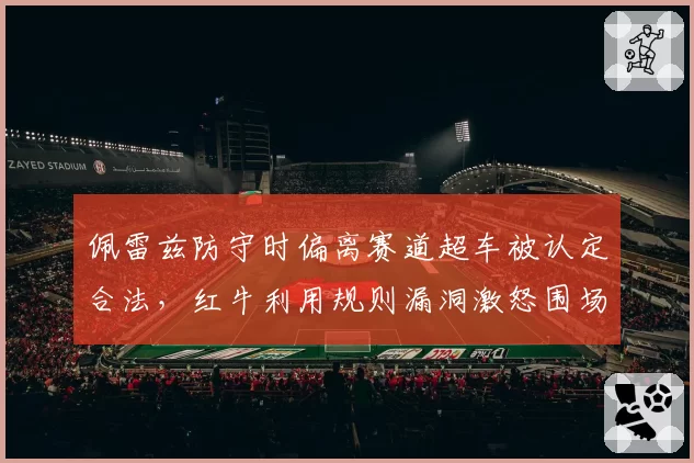 佩雷兹防守时偏离赛道超车被认定合法,红牛利用规则漏洞激怒围场
