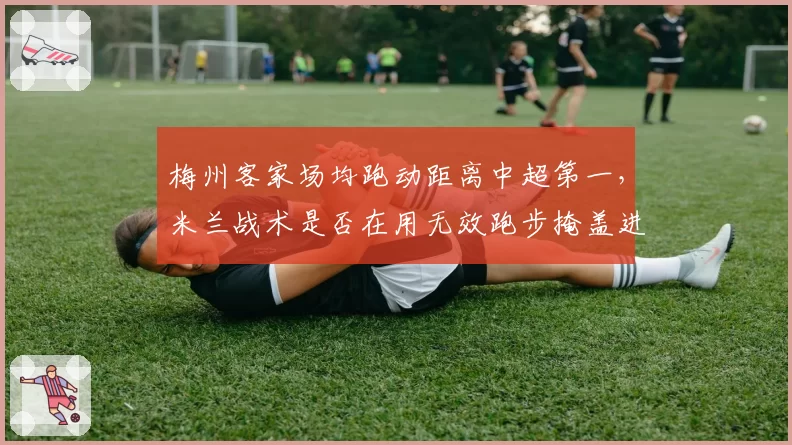 梅州客家场均跑动距离中超第一，米兰战术是否在用无效跑步掩盖进攻贫瘠？