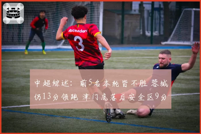 中超综述：前5名本轮皆不胜 蓉城仍13分领跑 津门虎落后安全区9分