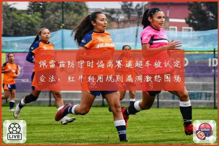 佩雷兹防守时偏离赛道超车被认定合法,红牛利用规则漏洞激怒围场