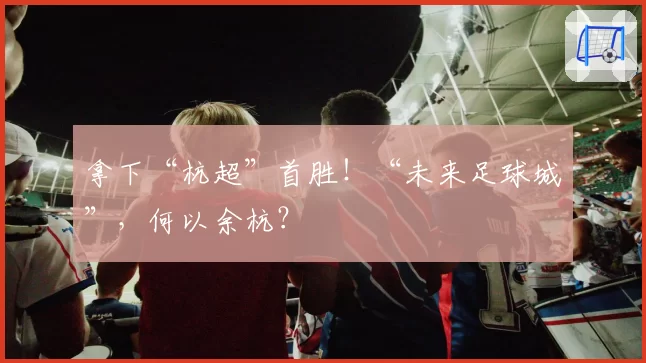 拿下“杭超”首胜！“未来足球城”，何以余杭？