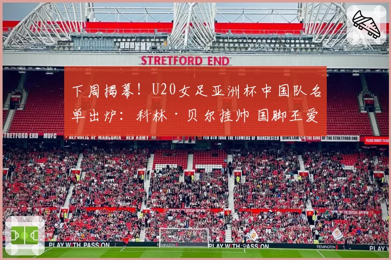 下周揭幕！U20女足亚洲杯中国队名单出炉：科林·贝尔挂帅 国脚王爱芳领衔