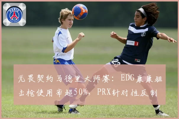 无畏契约马德里大师赛:EDG康康狙击枪使用率超50%,PRX针对性反制致战术失效